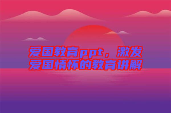 愛(ài)國(guó)教育ppt，激發(fā)愛(ài)國(guó)情懷的教育講解