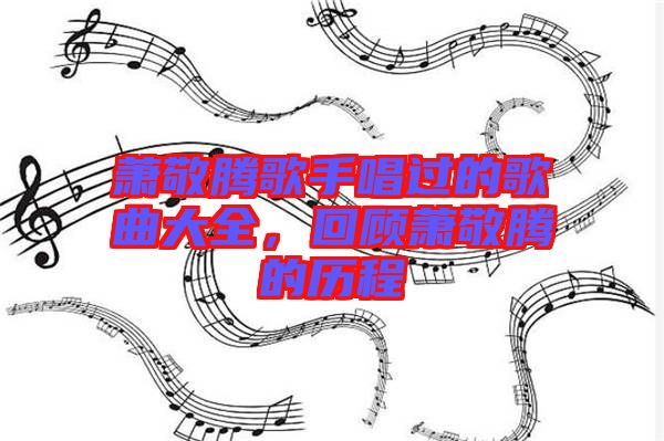 蕭敬騰歌手唱過的歌曲大全，回顧蕭敬騰的歷程