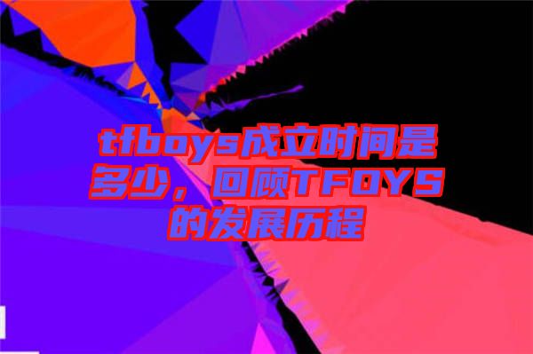 tfboys成立時間是多少，回顧TFOYS的發(fā)展歷程