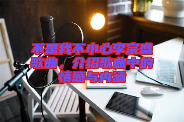 不是我不小心李宗盛歌曲，介紹歌曲中的情感與內(nèi)涵
