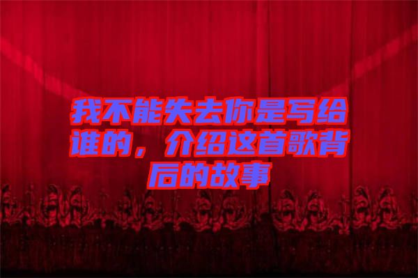 我不能失去你是寫給誰(shuí)的，介紹這首歌背后的故事