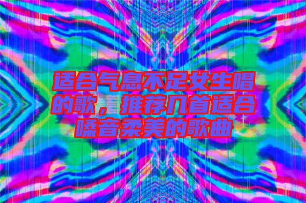 適合氣息不足女生唱的歌，推薦幾首適合嗓音柔美的歌曲