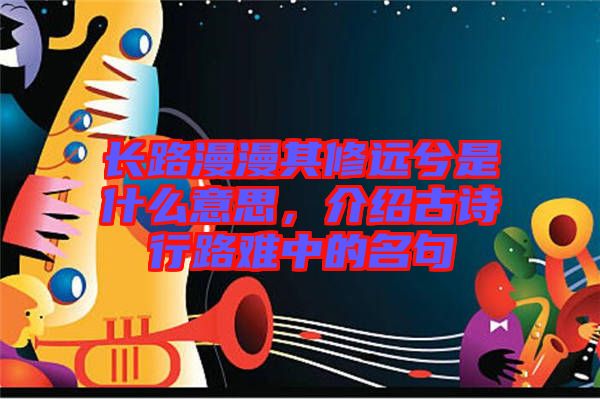 長路漫漫其修遠兮是什么意思，介紹古詩行路難中的名句