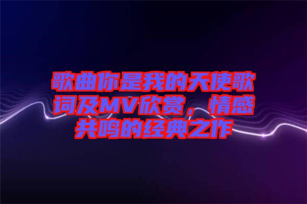 歌曲你是我的天使歌詞及MV欣賞，情感共鳴的經(jīng)典之作