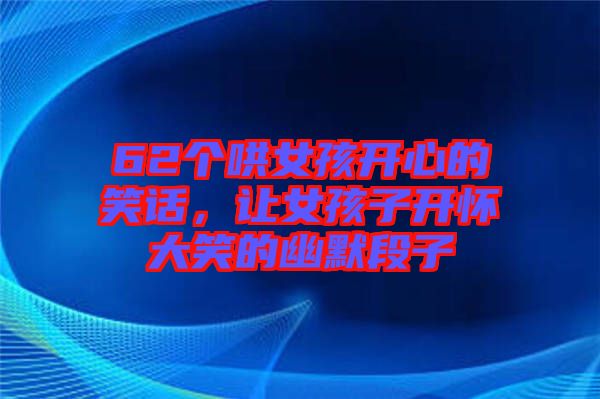 62個哄女孩開心的笑話，讓女孩子開懷大笑的幽默段子