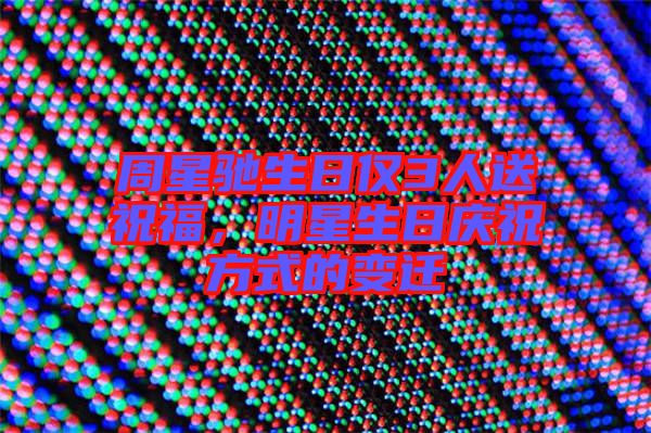 周星馳生日僅3人送祝福，明星生日慶祝方式的變遷