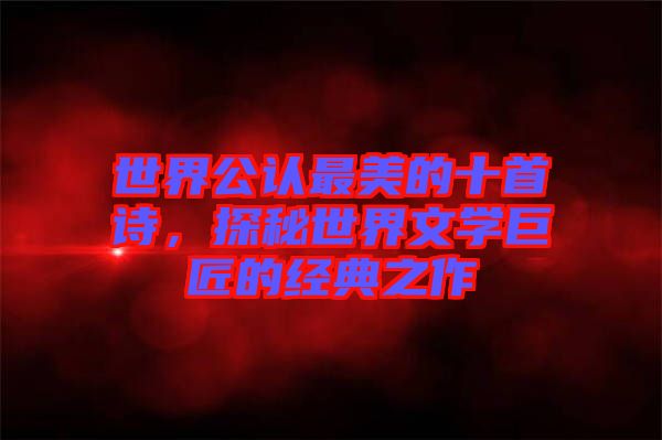 世界公認(rèn)最美的十首詩(shī)，探秘世界文學(xué)巨匠的經(jīng)典之作