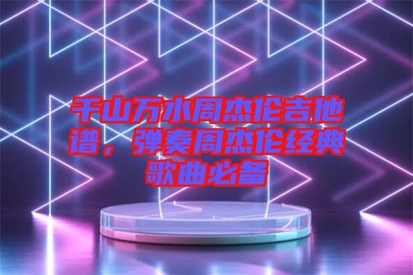 千山萬(wàn)水周杰倫吉他譜，彈奏周杰倫經(jīng)典歌曲必備