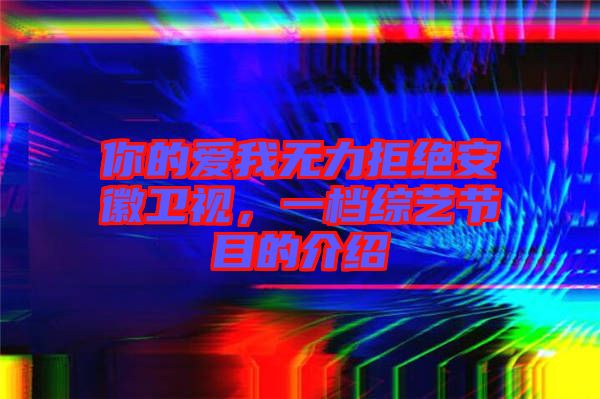 你的愛我無力拒絕安徽衛(wèi)視，一檔綜藝節(jié)目的介紹