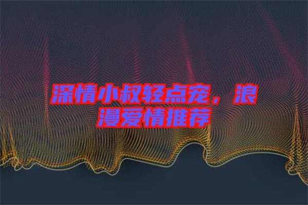 深情小叔輕點(diǎn)寵，浪漫愛情推薦