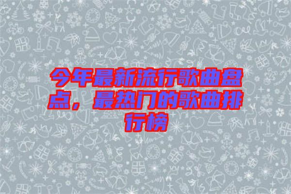 今年最新流行歌曲盤點，最熱門的歌曲排行榜