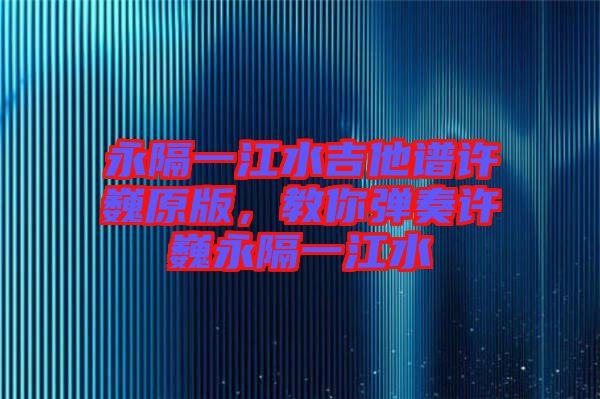 永隔一江水吉他譜許巍原版，教你彈奏許巍永隔一江水