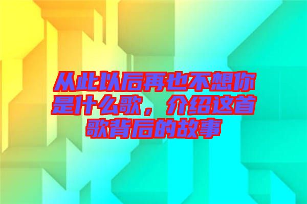 從此以后再也不想你是什么歌，介紹這首歌背后的故事