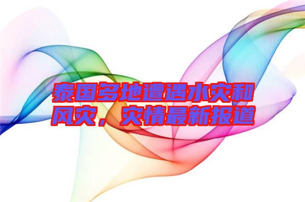 泰國多地遭遇水災和風災，災情最新報道