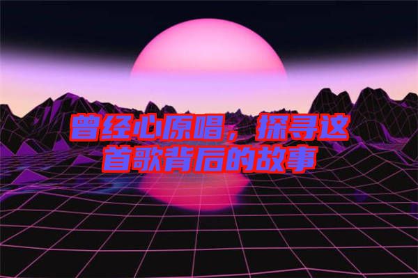曾經(jīng)心原唱，探尋這首歌背后的故事