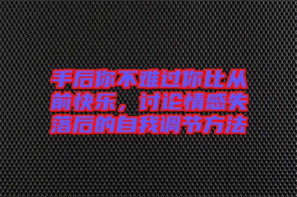 手后你不難過你比從前快樂，討論情感失落后的自我調(diào)節(jié)方法