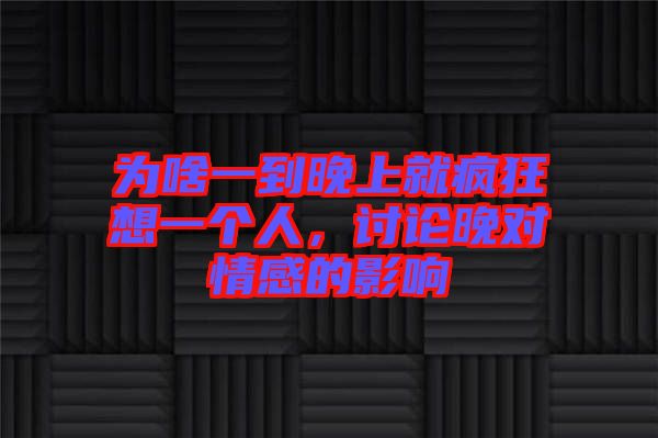 為啥一到晚上就瘋狂想一個人，討論晚對情感的影響