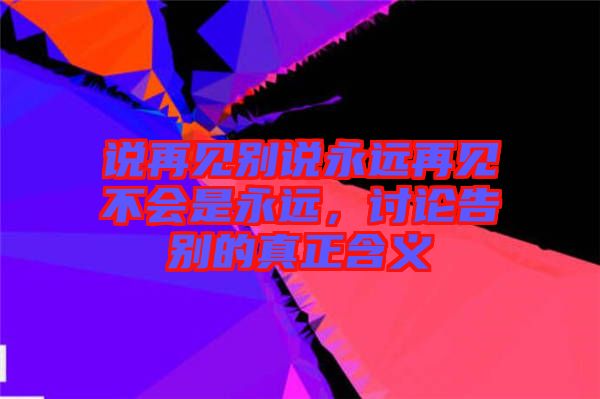 說再見別說永遠(yuǎn)再見不會是永遠(yuǎn)，討論告別的真正含義