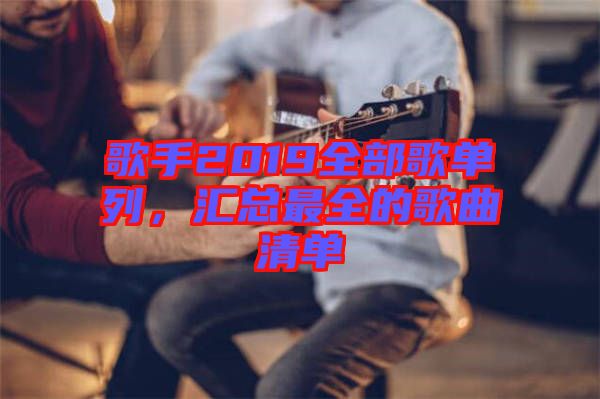 歌手2019全部歌單列，匯總最全的歌曲清單