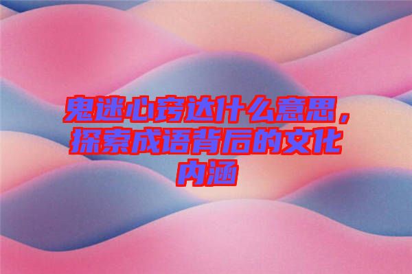 鬼迷心竅達(dá)什么意思，探索成語(yǔ)背后的文化內(nèi)涵
