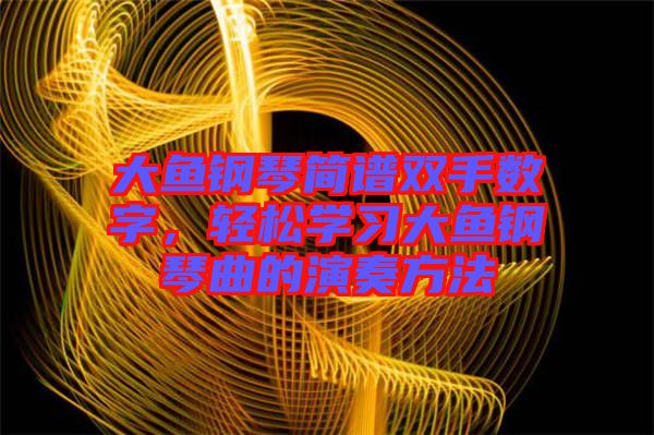 大魚(yú)鋼琴簡(jiǎn)譜雙手?jǐn)?shù)字，輕松學(xué)習(xí)大魚(yú)鋼琴曲的演奏方法