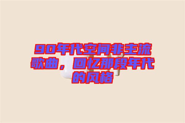 90年代空間非主流歌曲，回憶那段年代的風(fēng)格