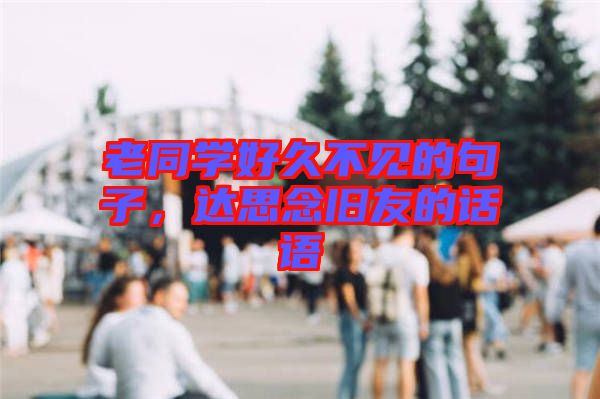 老同學(xué)好久不見的句子，達(dá)思念舊友的話語