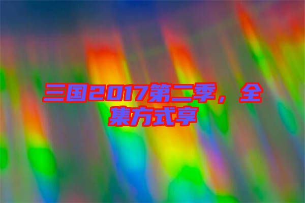 三國2017第二季，全集方式享