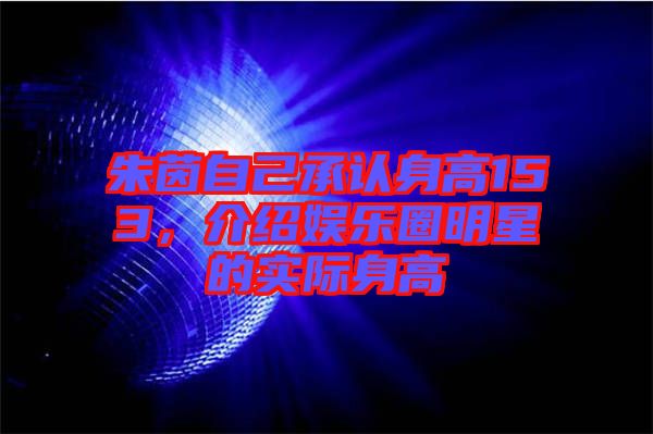 朱茵自己承認身高153，介紹娛樂圈明星的實際身高