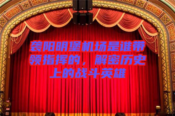 襲陽明堡機(jī)場(chǎng)是誰帶領(lǐng)指揮的，解密歷史上的戰(zhàn)斗英雄