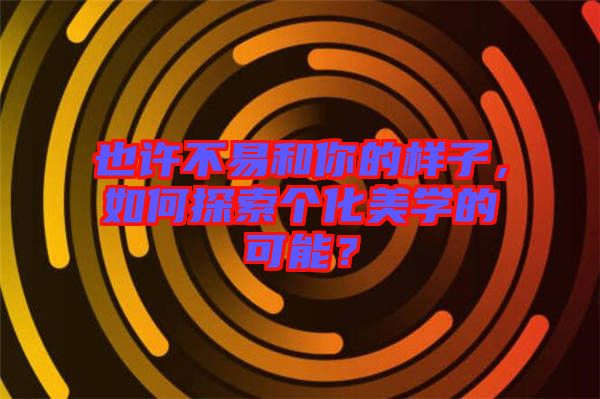 也許不易和你的樣子，如何探索個化美學的可能？