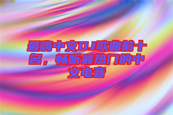 最嗨中文DJ歌曲前十名，暢聽最熱門的中文電音