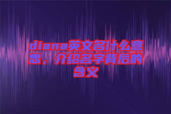 diana英文名什么意思，介紹名字背后的含義