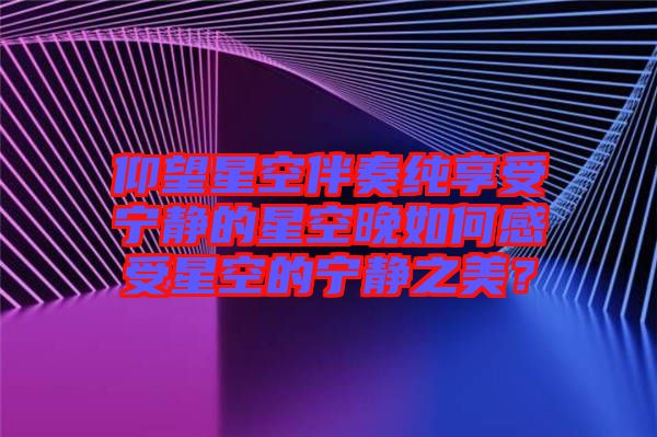 仰望星空伴奏純享受寧靜的星空晚如何感受星空的寧靜之美？