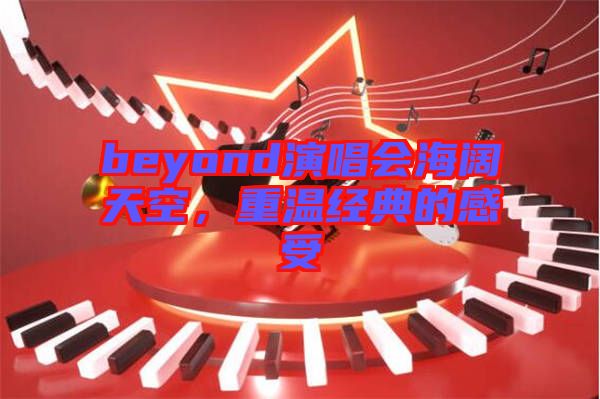 beyond演唱會(huì)海闊天空，重溫經(jīng)典的感受