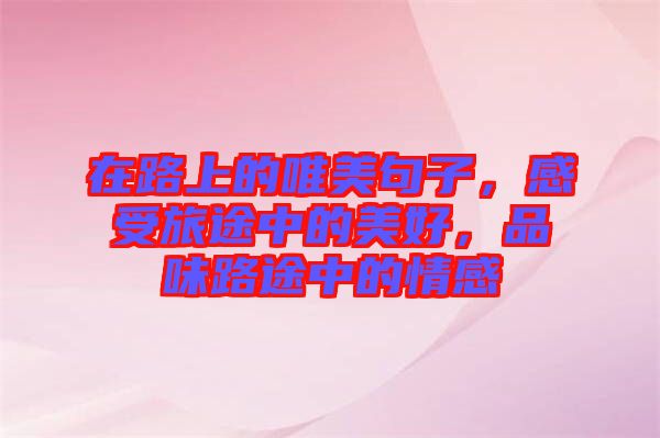 在路上的唯美句子，感受旅途中的美好，品味路途中的情感
