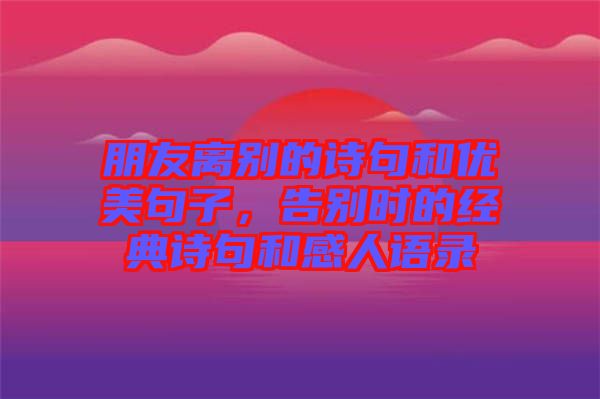 朋友離別的詩(shī)句和優(yōu)美句子，告別時(shí)的經(jīng)典詩(shī)句和感人語(yǔ)錄