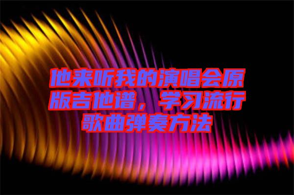 他來聽我的演唱會(huì)原版吉他譜，學(xué)習(xí)流行歌曲彈奏方法
