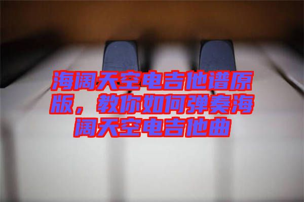 海闊天空電吉他譜原版，教你如何彈奏海闊天空電吉他曲