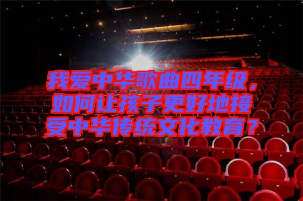 我愛中華歌曲四年級，如何讓孩子更好地接受中華傳統(tǒng)文化教育？