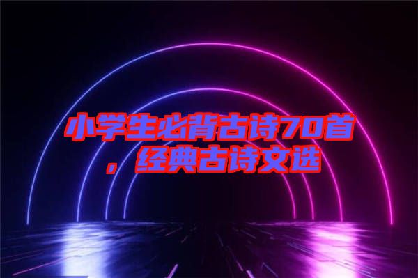 小學(xué)生必背古詩70首，經(jīng)典古詩文選