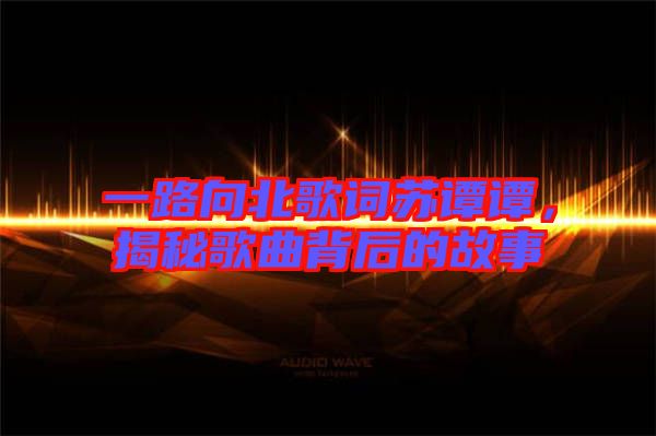 一路向北歌詞蘇譚譚，揭秘歌曲背后的故事