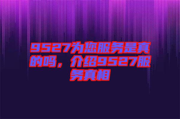 9527為您服務(wù)是真的嗎，介紹9527服務(wù)真相