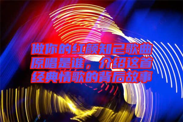 做你的紅顏知己歌曲原唱是誰(shuí)，介紹這首經(jīng)典情歌的背后故事