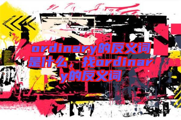 ordinary的反義詞是什么，找ordinary的反義詞