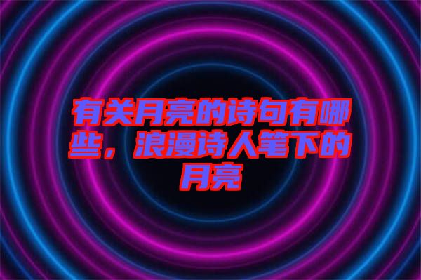 有關(guān)月亮的詩句有哪些，浪漫詩人筆下的月亮