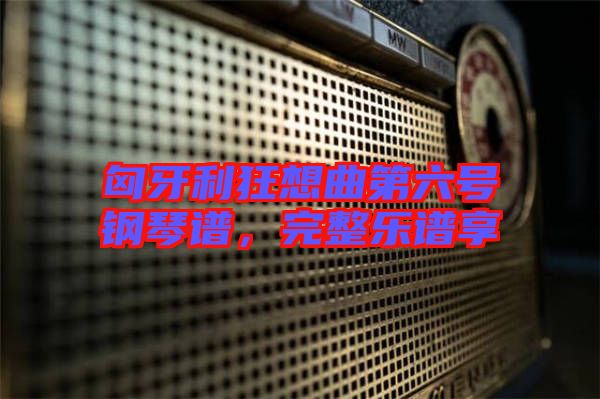 匈牙利狂想曲第六號鋼琴譜，完整樂譜享