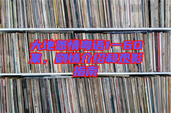 大地恩情粵語1一60集，劇情介紹和觀影指南