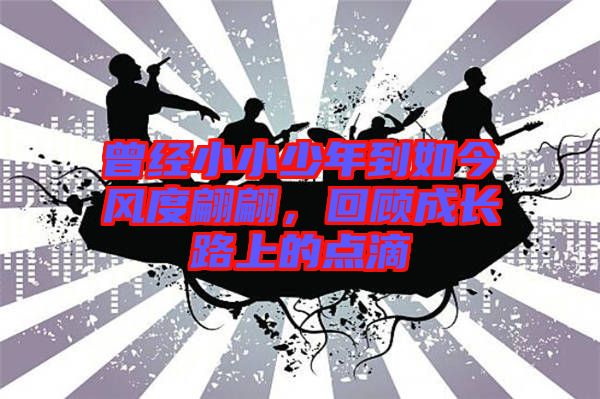 曾經(jīng)小小少年到如今風(fēng)度翩翩，回顧成長路上的點滴