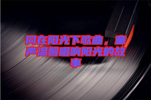 同在陽光下歌曲，童聲溫馨唱響陽光的故事